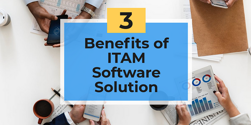 Top 3 Benefits of an ITAM Software Solution