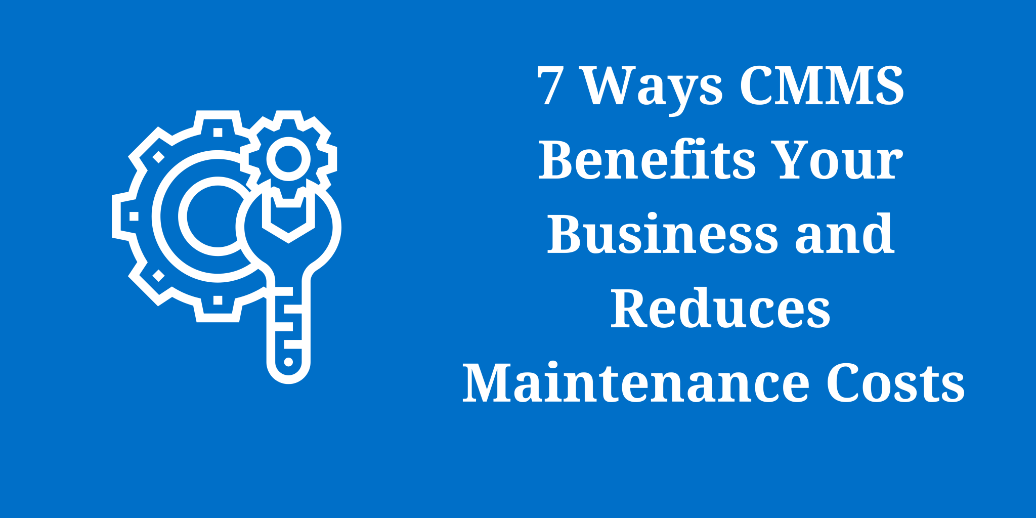 7 Ways CMMS Benefits Your Business and Reduces Maintenance Costs
